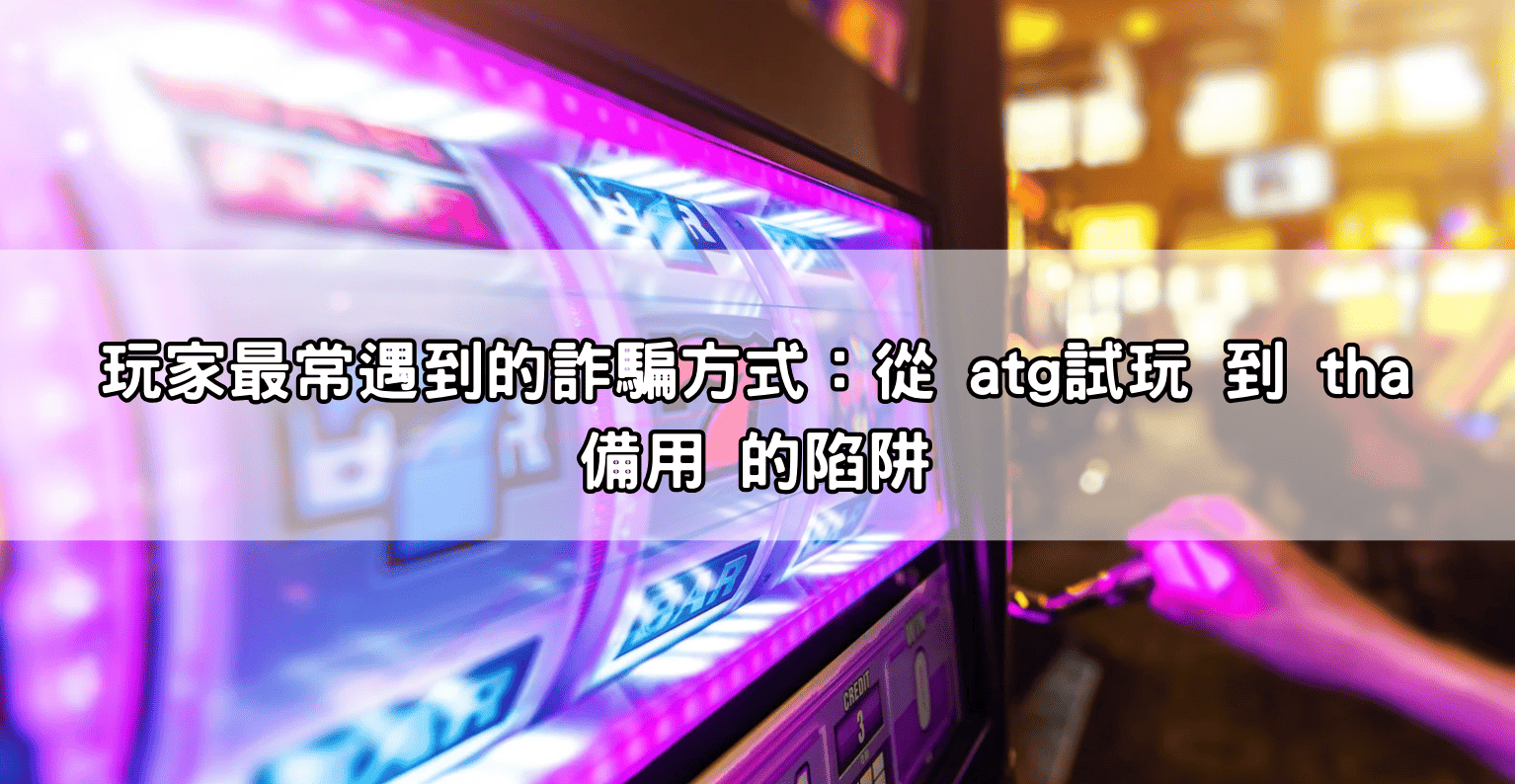 玩家最常遇到的詐騙方式:從 atg試玩 到 tha備用 的陷阱